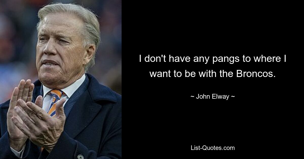 I don't have any pangs to where I want to be with the Broncos. — © John Elway