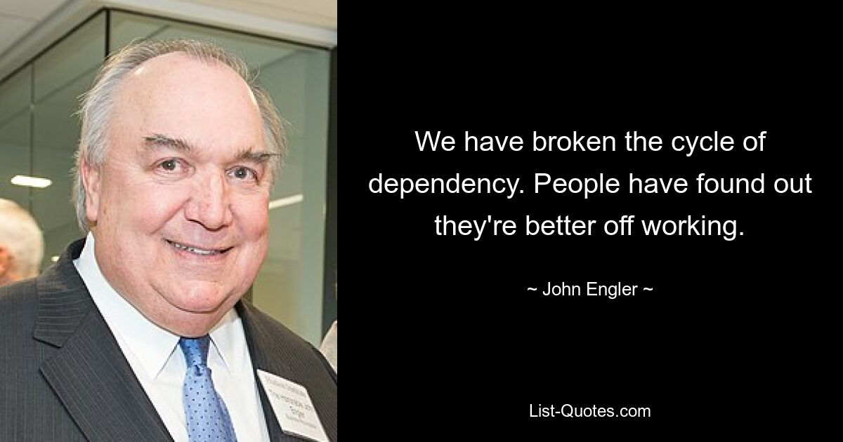 We have broken the cycle of dependency. People have found out they're better off working. — © John Engler