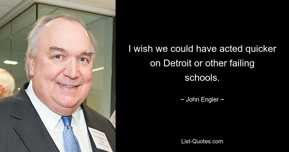 I wish we could have acted quicker on Detroit or other failing schools. — © John Engler