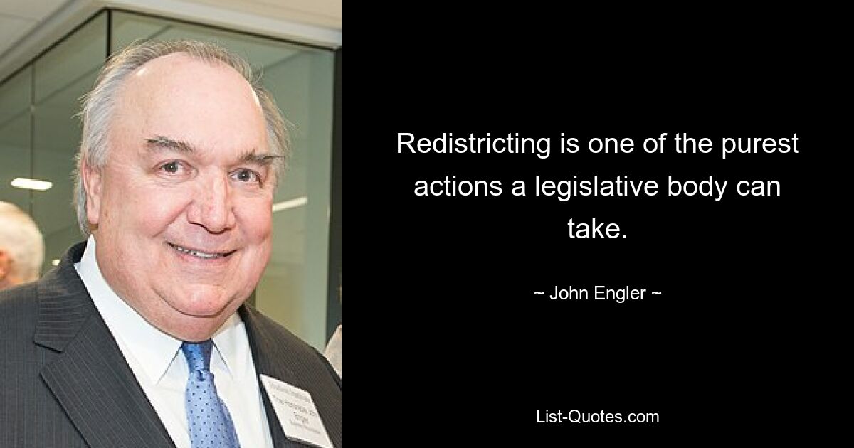 Redistricting is one of the purest actions a legislative body can take. — © John Engler