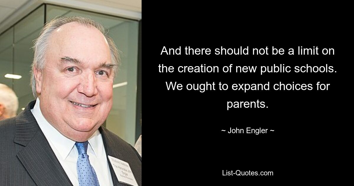 And there should not be a limit on the creation of new public schools. We ought to expand choices for parents. — © John Engler