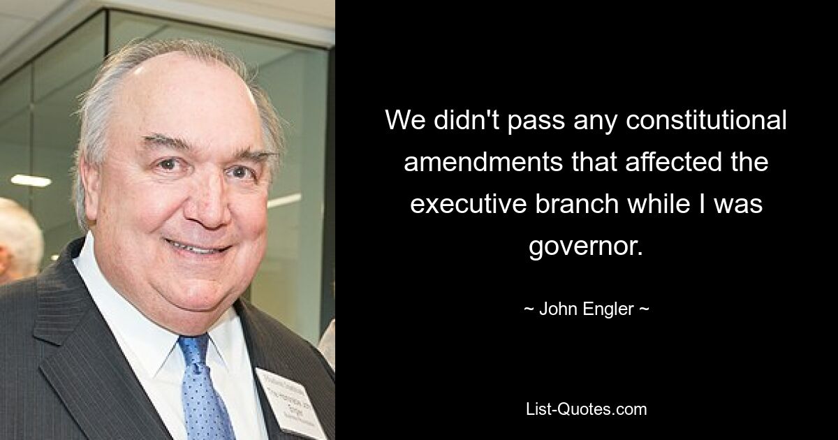 We didn't pass any constitutional amendments that affected the executive branch while I was governor. — © John Engler