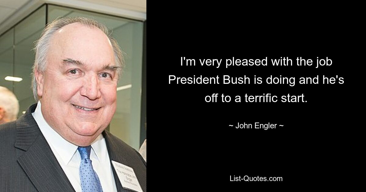 I'm very pleased with the job President Bush is doing and he's off to a terrific start. — © John Engler