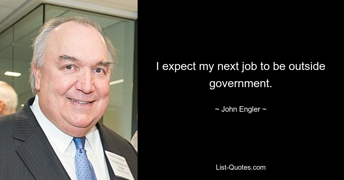 I expect my next job to be outside government. — © John Engler