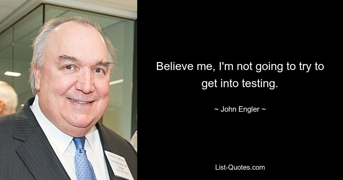 Believe me, I'm not going to try to get into testing. — © John Engler