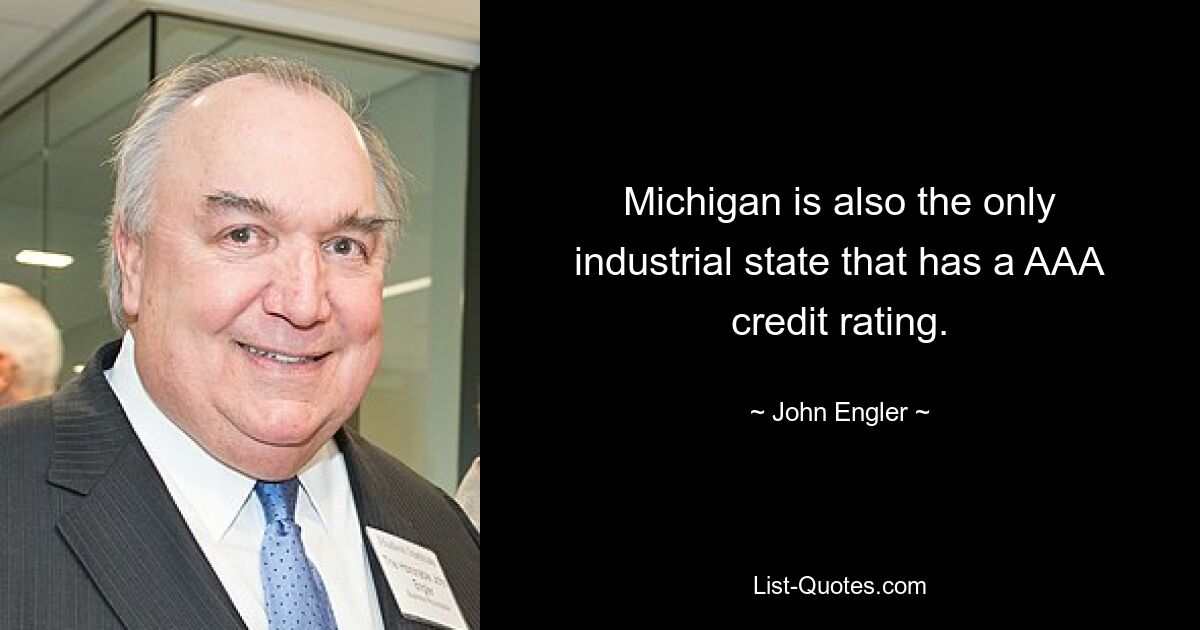 Michigan is also the only industrial state that has a AAA credit rating. — © John Engler