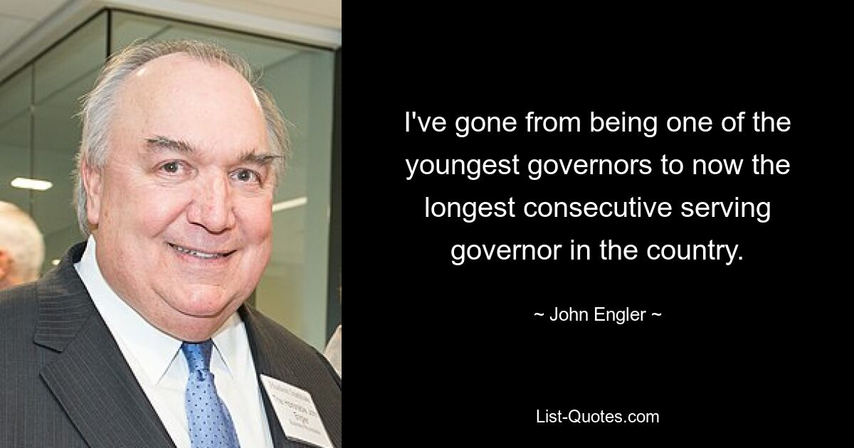 I've gone from being one of the youngest governors to now the longest consecutive serving governor in the country. — © John Engler