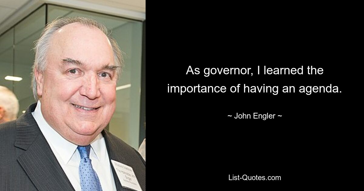 As governor, I learned the importance of having an agenda. — © John Engler