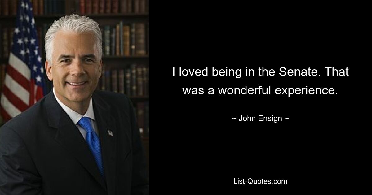 I loved being in the Senate. That was a wonderful experience. — © John Ensign