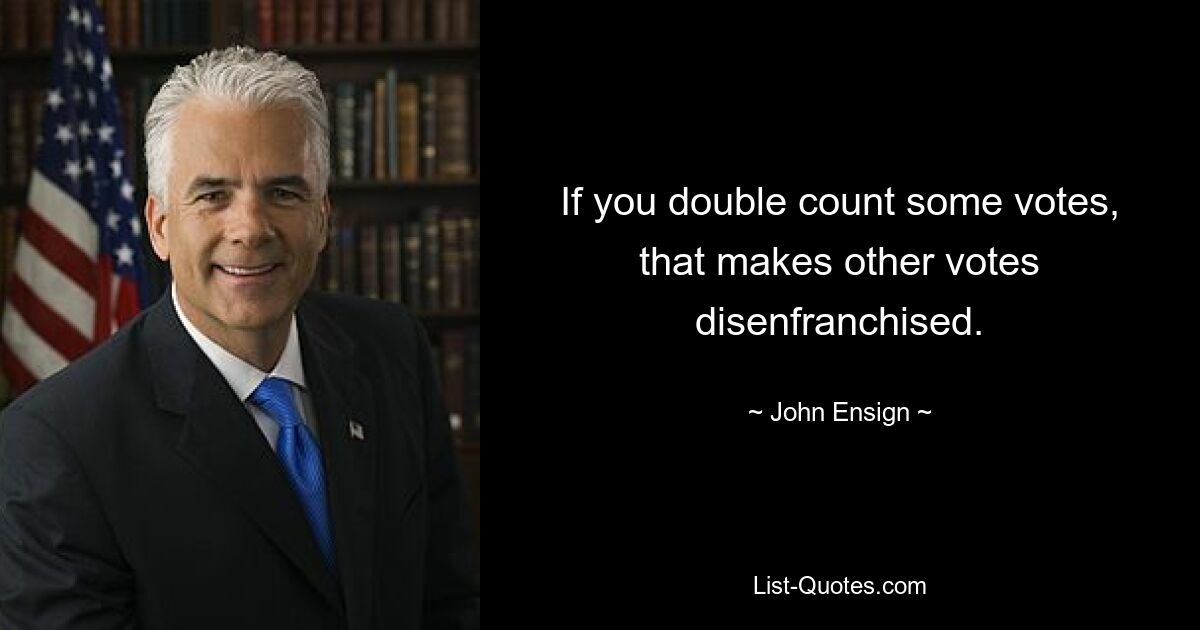 If you double count some votes, that makes other votes disenfranchised. — © John Ensign