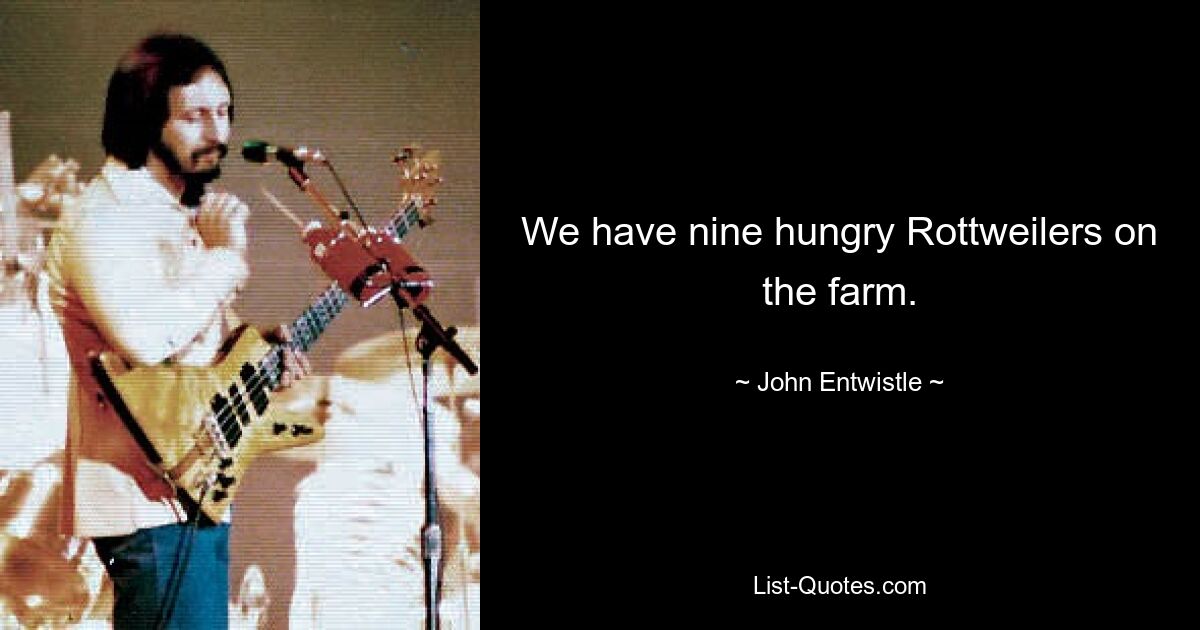 We have nine hungry Rottweilers on the farm. — © John Entwistle