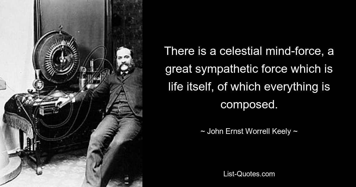 There is a celestial mind-force, a great sympathetic force which is life itself, of which everything is composed. — © John Ernst Worrell Keely