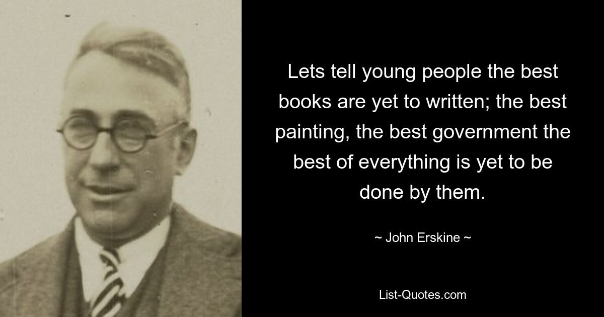 Lets tell young people the best books are yet to written; the best painting, the best government the best of everything is yet to be done by them. — © John Erskine