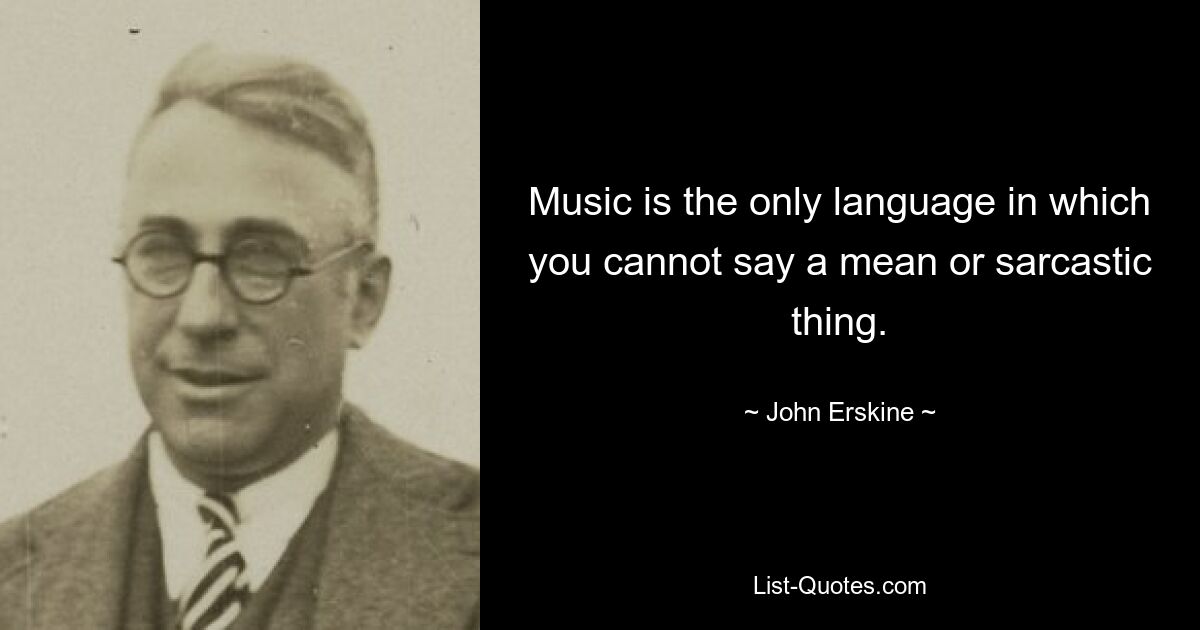 Music is the only language in which you cannot say a mean or sarcastic thing. — © John Erskine