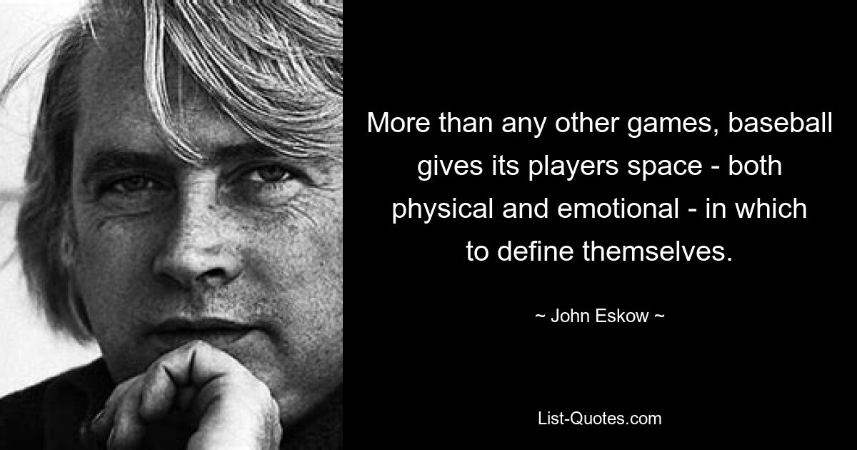 More than any other games, baseball gives its players space - both physical and emotional - in which to define themselves. — © John Eskow