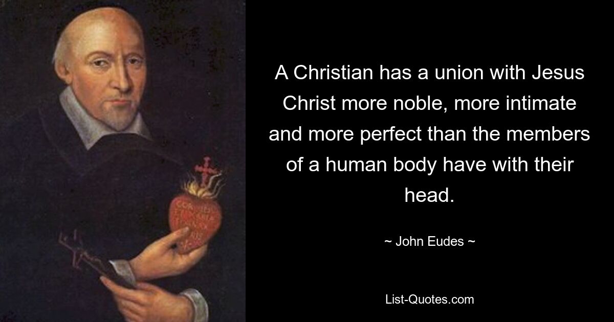 A Christian has a union with Jesus Christ more noble, more intimate and more perfect than the members of a human body have with their head. — © John Eudes