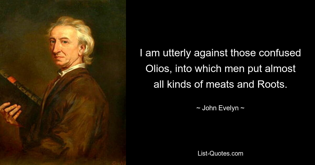 I am utterly against those confused Olios, into which men put almost all kinds of meats and Roots. — © John Evelyn