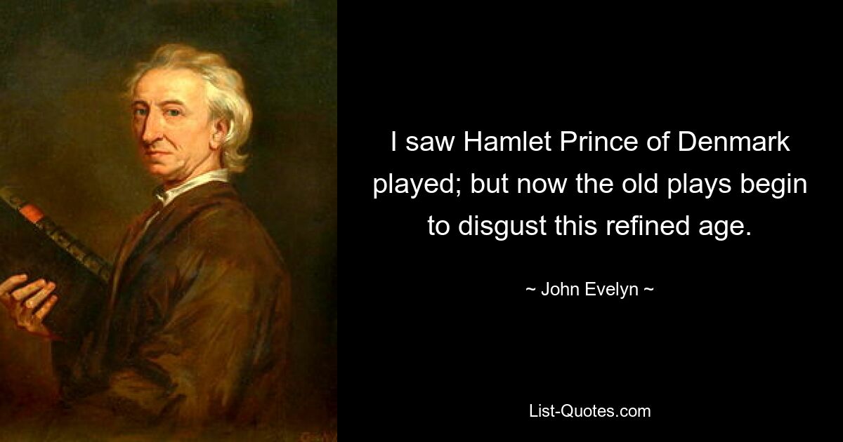 I saw Hamlet Prince of Denmark played; but now the old plays begin to disgust this refined age. — © John Evelyn