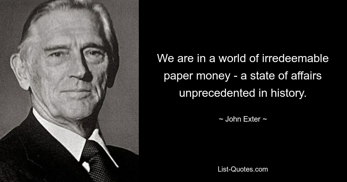 We are in a world of irredeemable paper money - a state of affairs unprecedented in history. — © John Exter