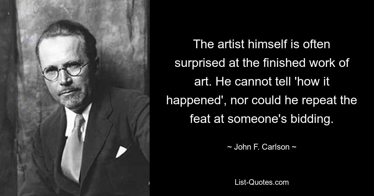 The artist himself is often surprised at the finished work of art. He cannot tell 'how it happened', nor could he repeat the feat at someone's bidding. — © John F. Carlson