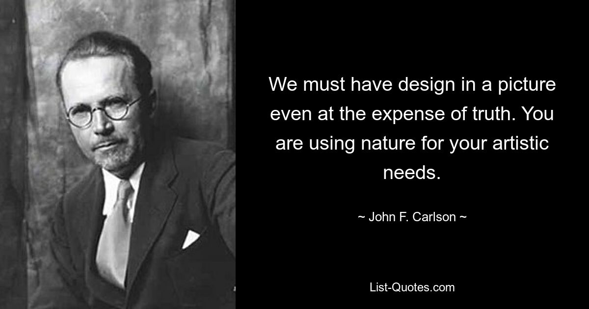 We must have design in a picture even at the expense of truth. You are using nature for your artistic needs. — © John F. Carlson