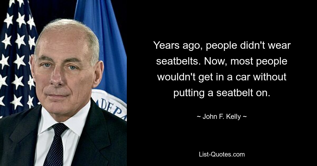 Years ago, people didn't wear seatbelts. Now, most people wouldn't get in a car without putting a seatbelt on. — © John F. Kelly