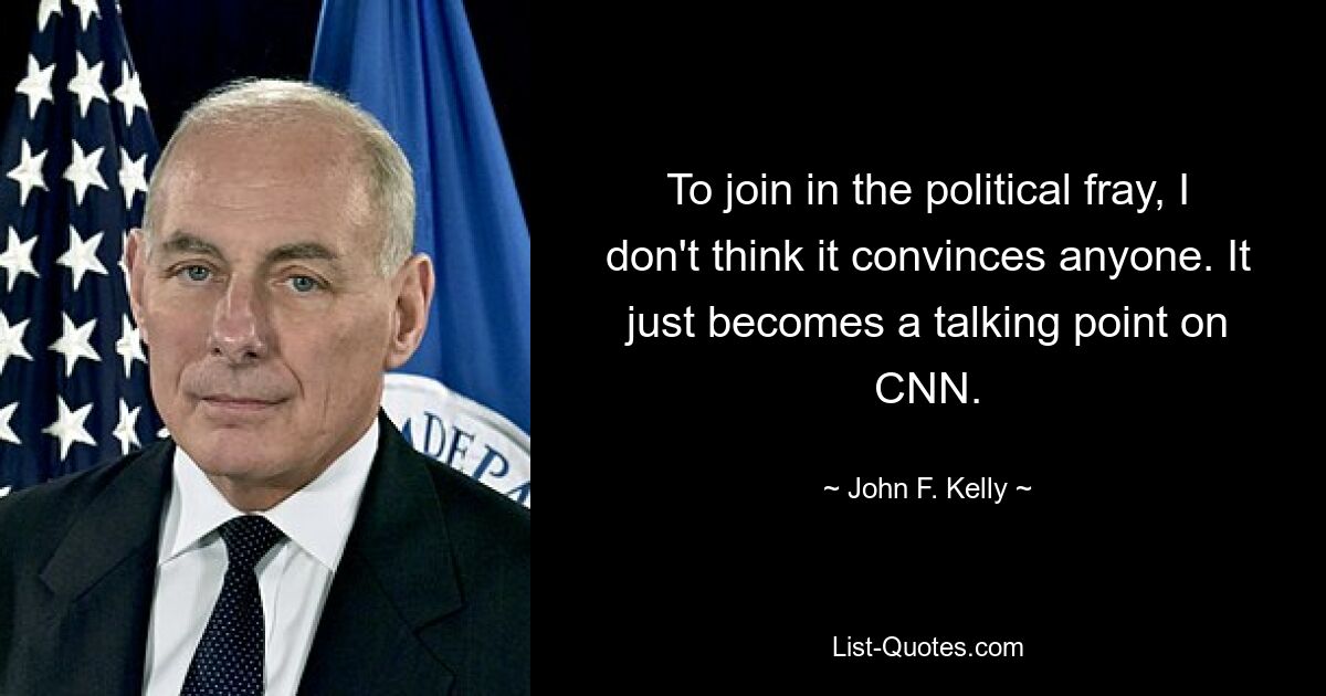 To join in the political fray, I don't think it convinces anyone. It just becomes a talking point on CNN. — © John F. Kelly