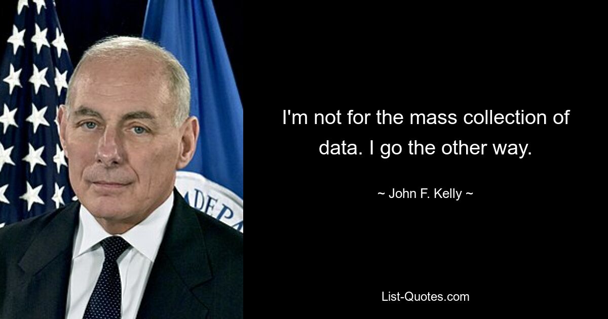 I'm not for the mass collection of data. I go the other way. — © John F. Kelly