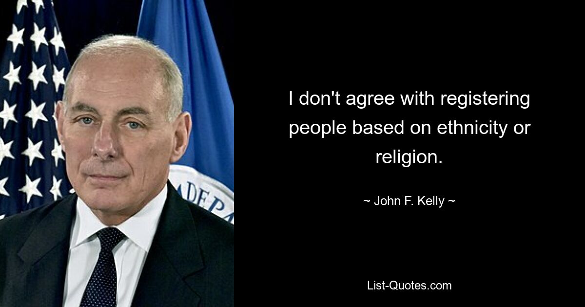 I don't agree with registering people based on ethnicity or religion. — © John F. Kelly