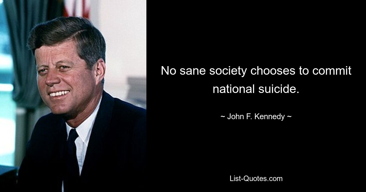 No sane society chooses to commit national suicide. — © John F. Kennedy