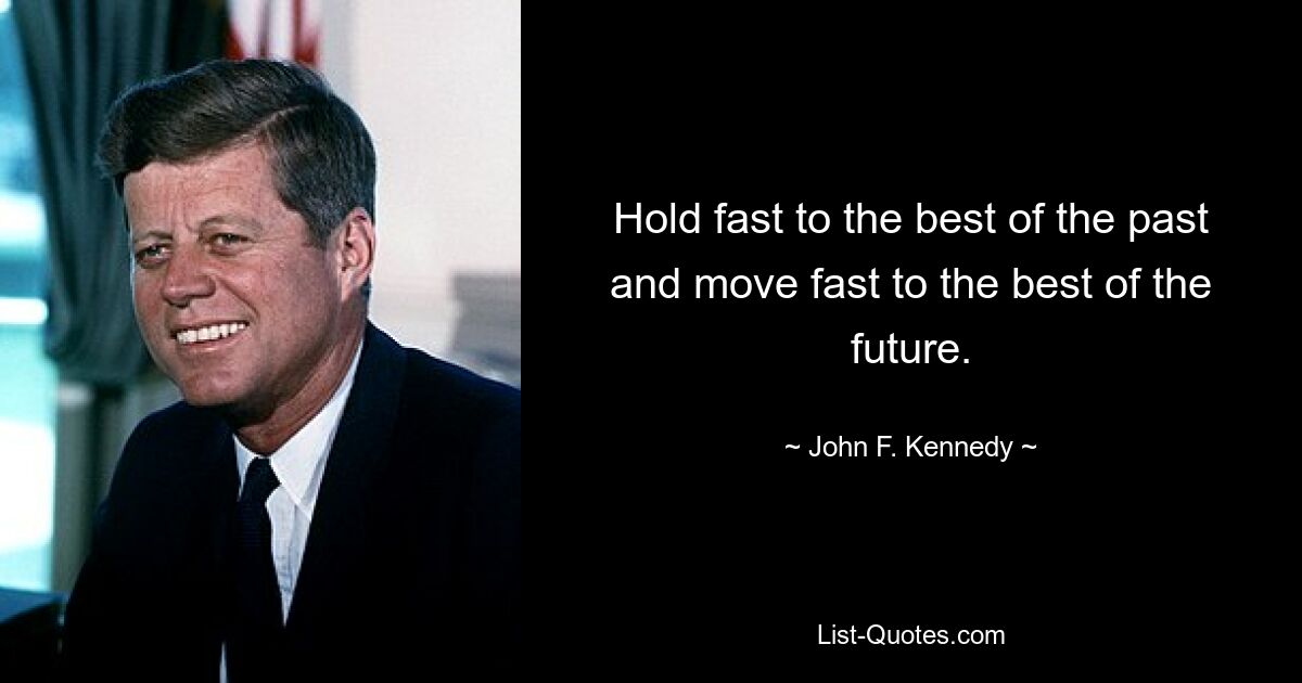 Hold fast to the best of the past and move fast to the best of the future. — © John F. Kennedy