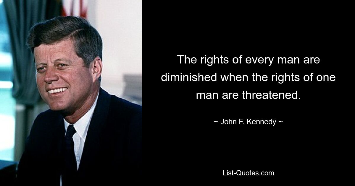 The rights of every man are diminished when the rights of one man are threatened. — © John F. Kennedy