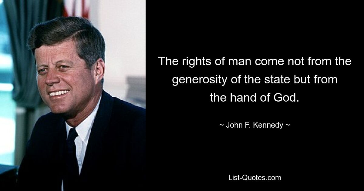 The rights of man come not from the generosity of the state but from the hand of God. — © John F. Kennedy