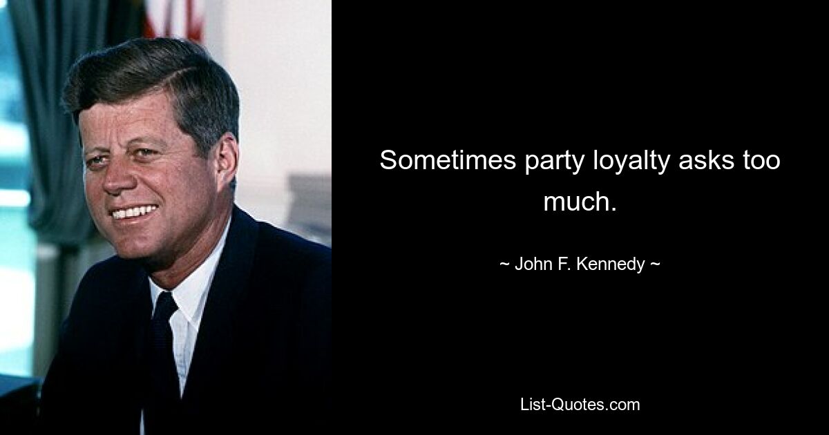 Sometimes party loyalty asks too much. — © John F. Kennedy