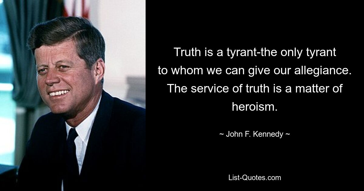 Truth is a tyrant-the only tyrant to whom we can give our allegiance. The service of truth is a matter of heroism. — © John F. Kennedy