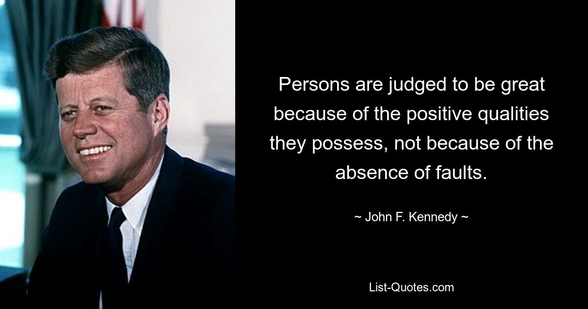 Persons are judged to be great because of the positive qualities they possess, not because of the absence of faults. — © John F. Kennedy