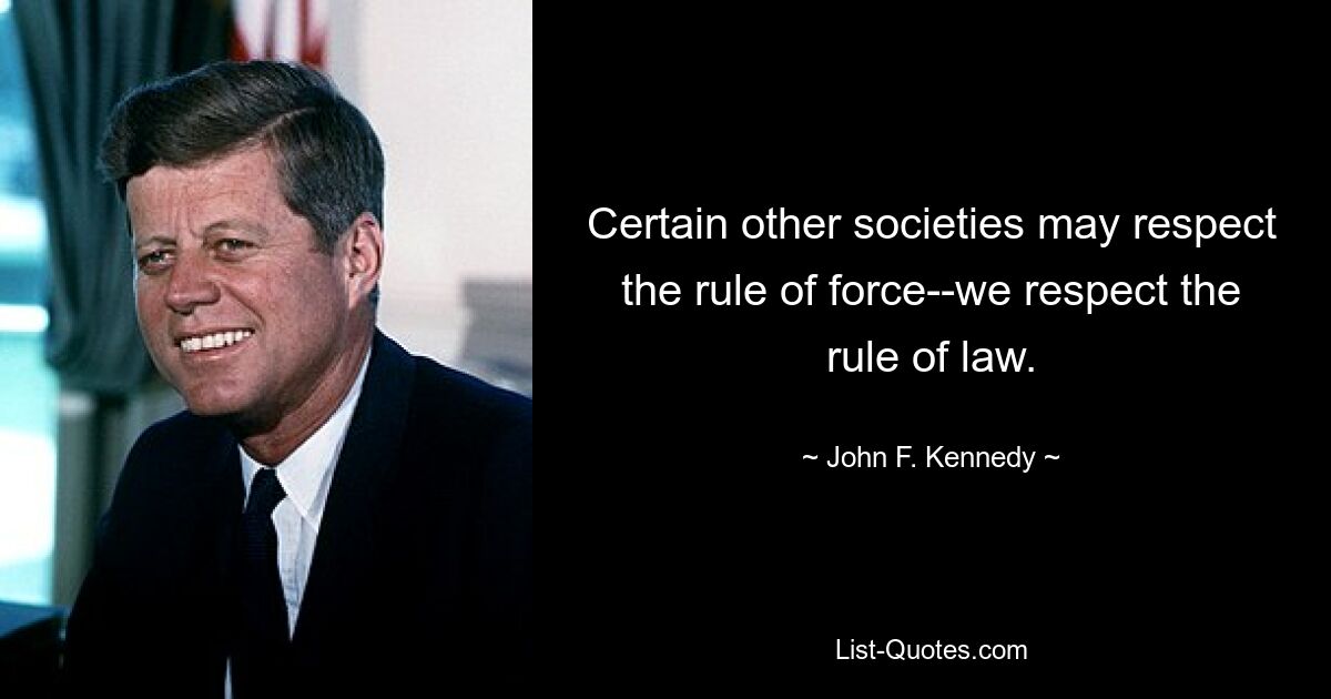 Certain other societies may respect the rule of force--we respect the rule of law. — © John F. Kennedy