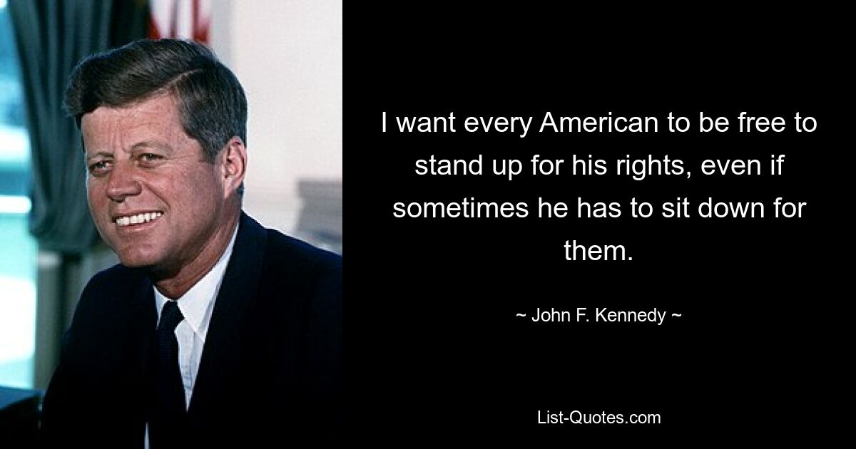 I want every American to be free to stand up for his rights, even if sometimes he has to sit down for them. — © John F. Kennedy