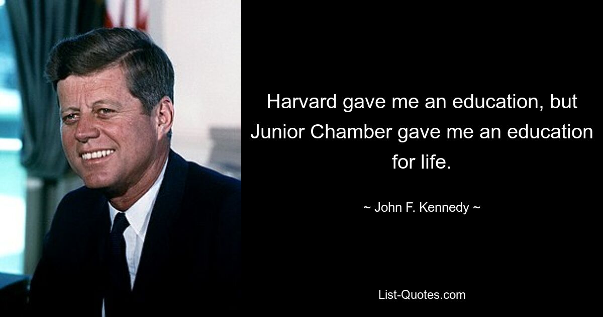 Harvard gave me an education, but Junior Chamber gave me an education for life. — © John F. Kennedy