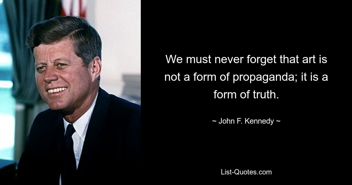 We must never forget that art is not a form of propaganda; it is a form of truth. — © John F. Kennedy