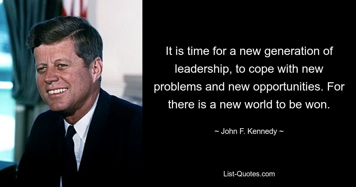 It is time for a new generation of leadership, to cope with new problems and new opportunities. For there is a new world to be won. — © John F. Kennedy