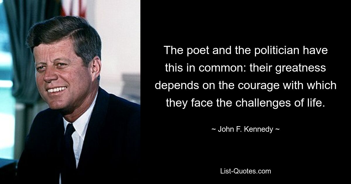 The poet and the politician have this in common: their greatness depends on the courage with which they face the challenges of life. — © John F. Kennedy