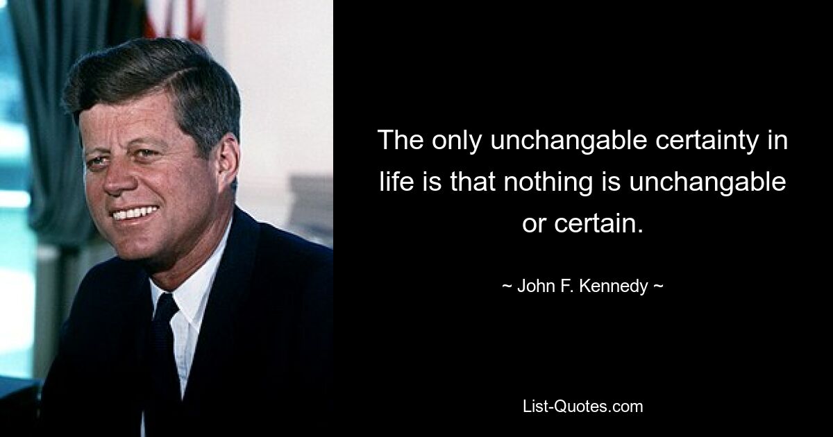 The only unchangable certainty in life is that nothing is unchangable or certain. — © John F. Kennedy