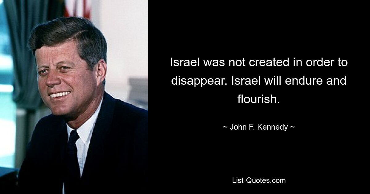 Israel was not created in order to disappear. Israel will endure and flourish. — © John F. Kennedy