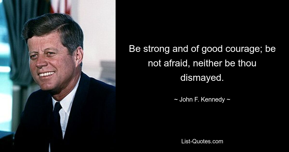 Be strong and of good courage; be not afraid, neither be thou dismayed. — © John F. Kennedy