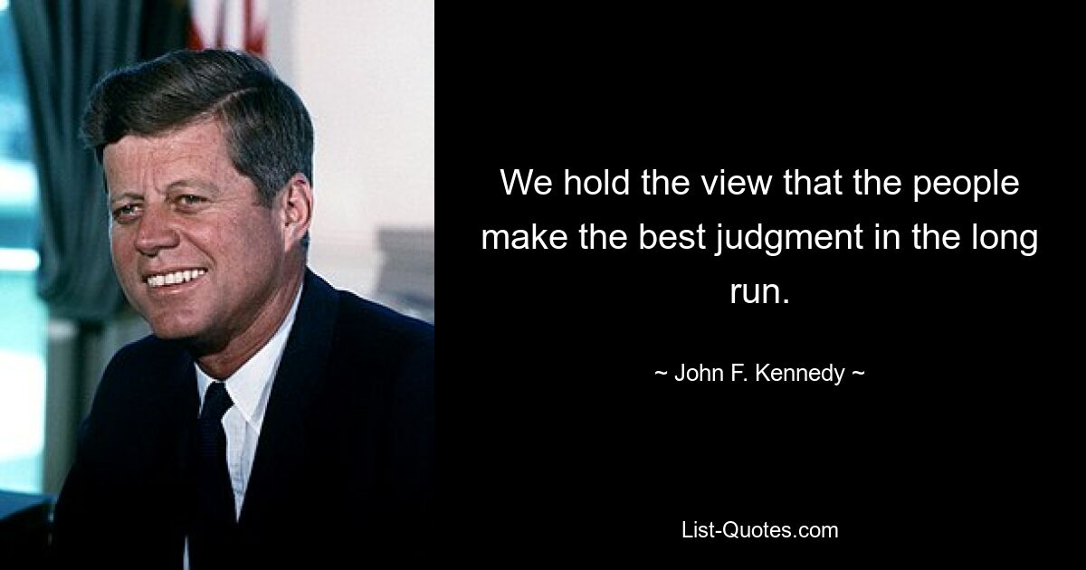 We hold the view that the people make the best judgment in the long run. — © John F. Kennedy