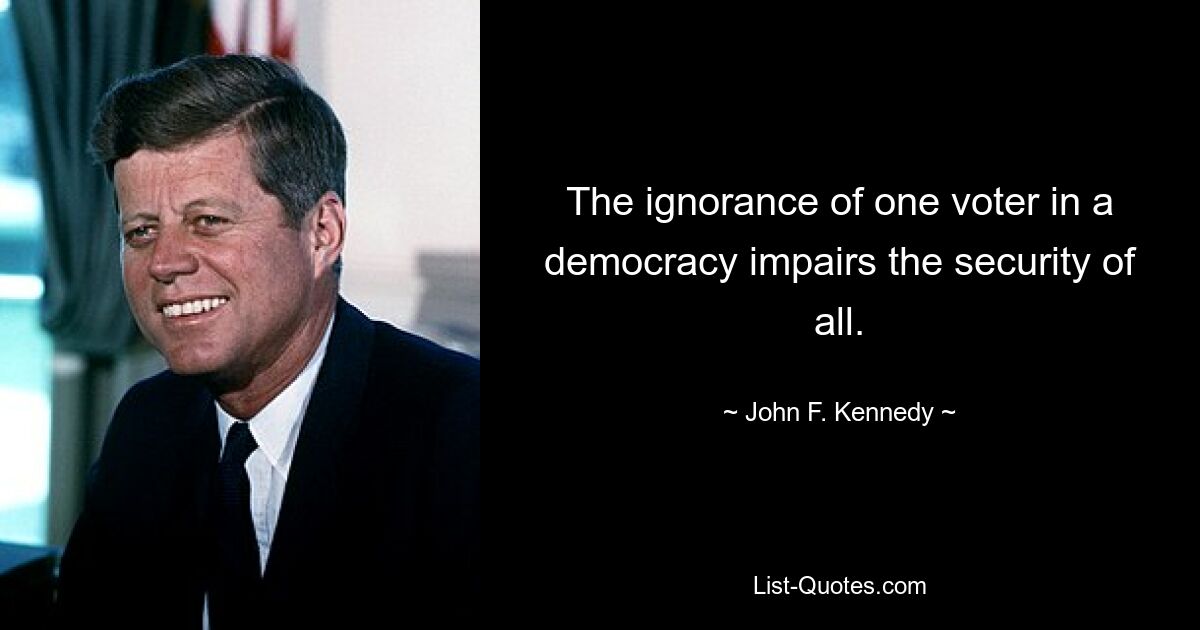 The ignorance of one voter in a democracy impairs the security of all. — © John F. Kennedy