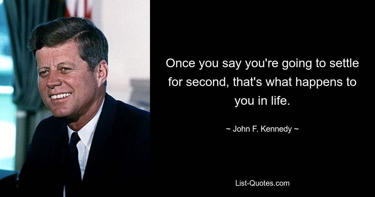 Once you say you're going to settle for second, that's what happens to you in life. — © John F. Kennedy