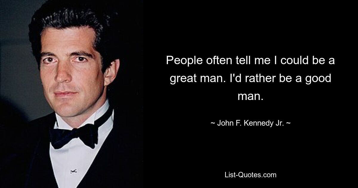 People often tell me I could be a great man. I'd rather be a good man. — © John F. Kennedy Jr.