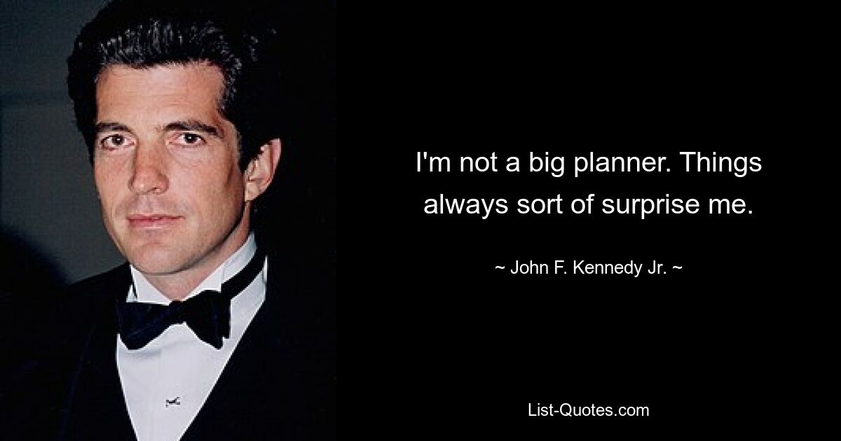 I'm not a big planner. Things always sort of surprise me. — © John F. Kennedy Jr.